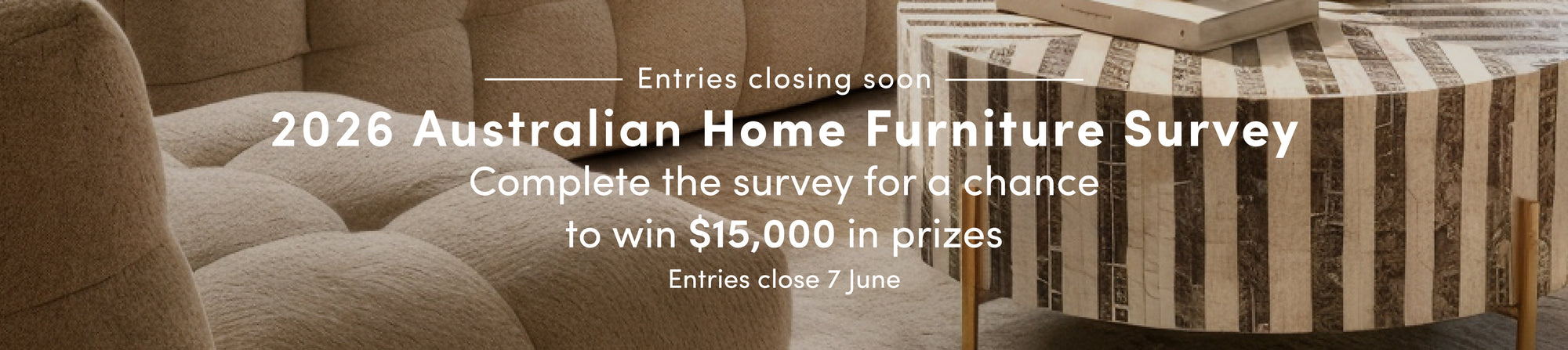 2026 Australian Home Furniture SurveyComplete the survey for a chance to win $15,000 in prizes