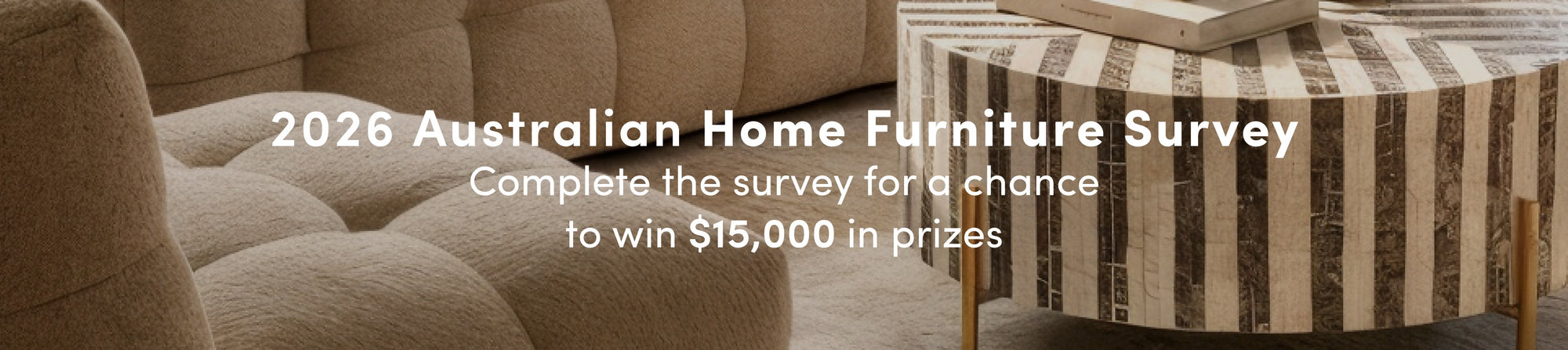 2026 Australian Home Furniture SurveyComplete the survey for a chance to win $15,000 in prizes