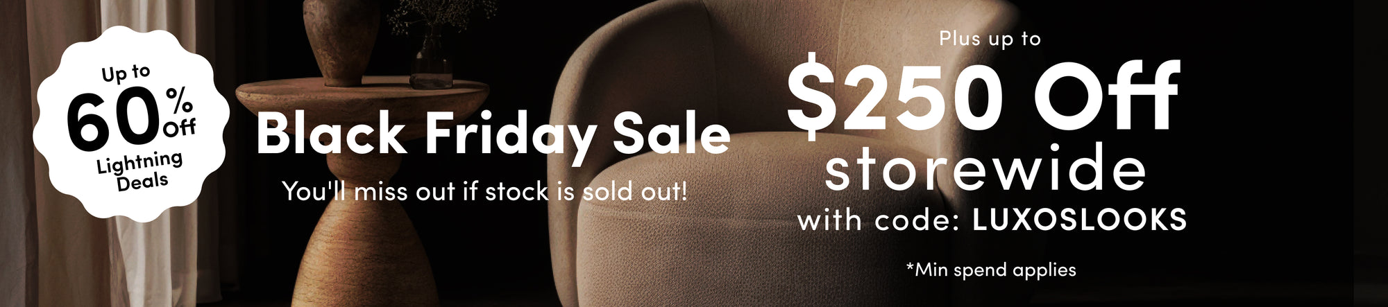 Black Friday Sale — Lock in today Up to 60% off selected designs. Up to $250 off all furniture* with code LUXOSLOOKS