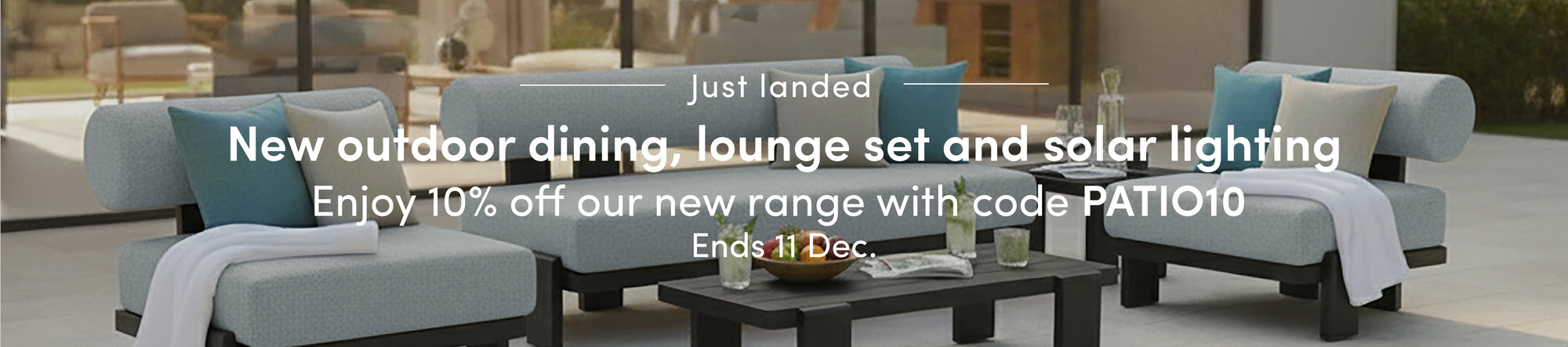 New outdoor dining, lounge set and solar lighting Enjoy 10% off our new range with code PATIO10 Ends 11 Dec.