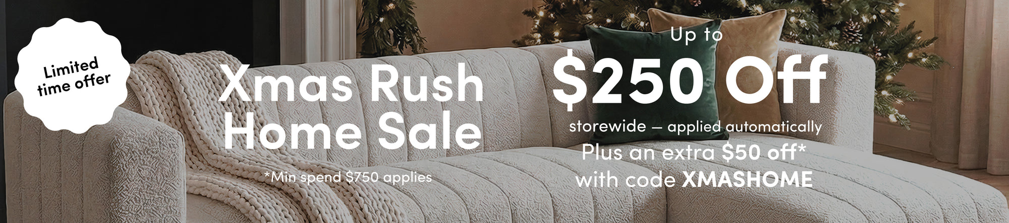 Xmas Rush Home Sale Up to $250 off storewide — applied automatically Plus an extra $50 off* with code XMASHOME